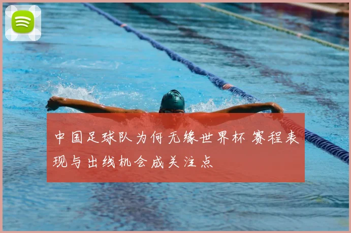 中国足球队为何无缘世界杯 赛程表现与出线机会成关注点