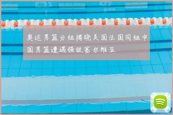 奥运男篮分组揭晓美国法国同组中国男篮遭遇强敌塞尔维亚