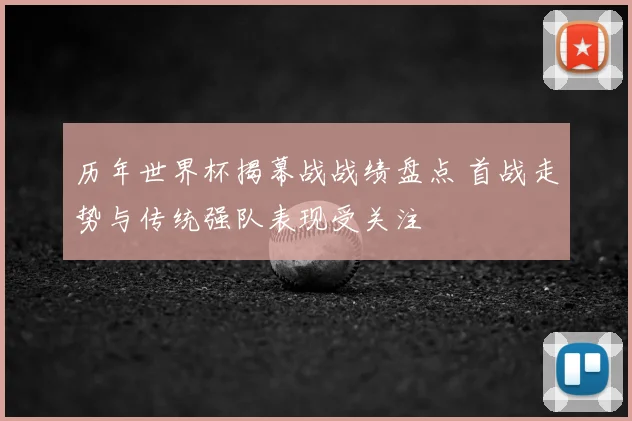 历年世界杯揭幕战战绩盘点 首战走势与传统强队表现受关注