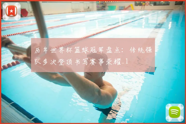 历年世界杯篮球冠军盘点：传统强队多次登顶书写赛事荣耀_1