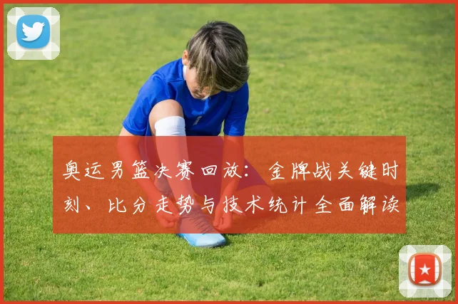 奥运男篮决赛回放:金牌战关键时刻、比分走势与技术统计全面解读