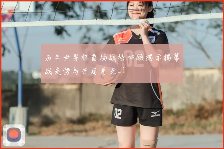 历年世界杯首场战绩回顾揭示揭幕战走势与开局看点_1