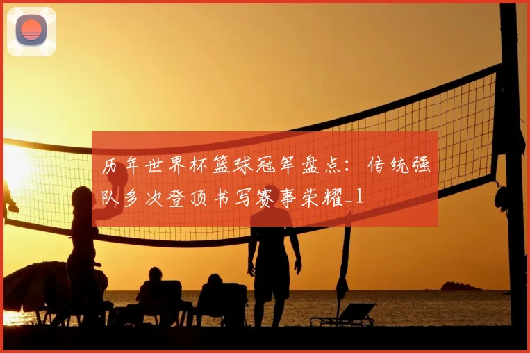 历年世界杯篮球冠军盘点:传统强队多次登顶书写赛事荣耀_1