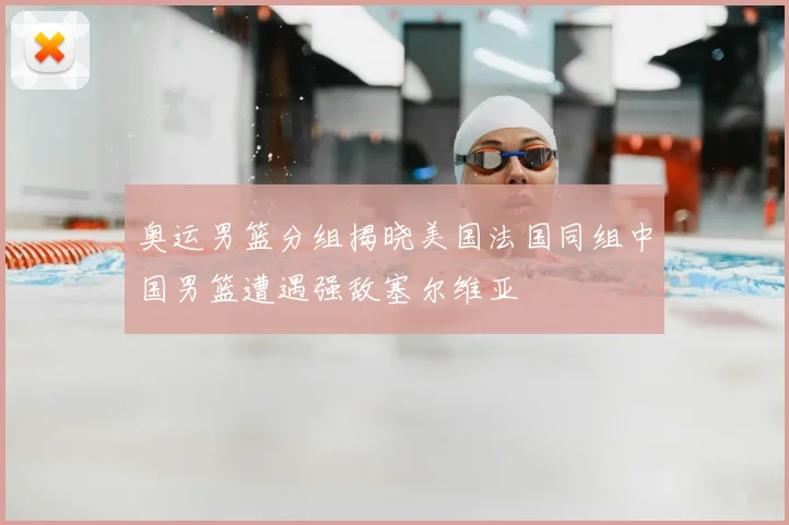 奥运男篮分组揭晓美国法国同组中国男篮遭遇强敌塞尔维亚